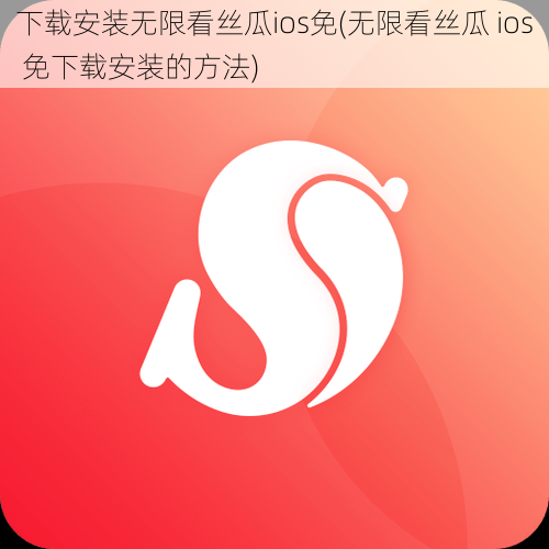 下载安装无限看丝瓜ios免(无限看丝瓜 ios 免下载安装的方法)