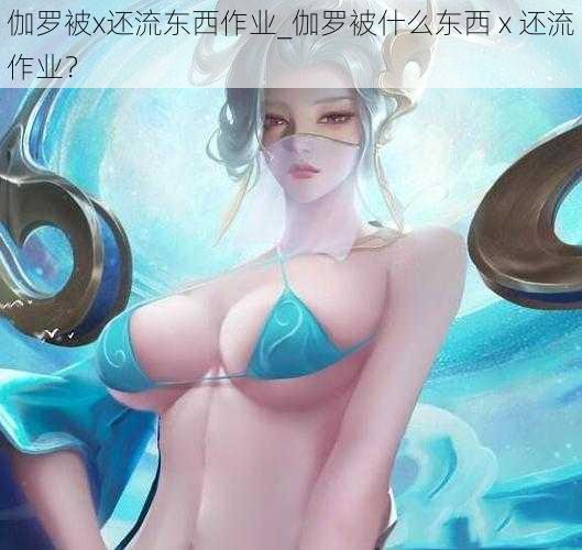 伽罗被x还流东西作业_伽罗被什么东西 x 还流作业？