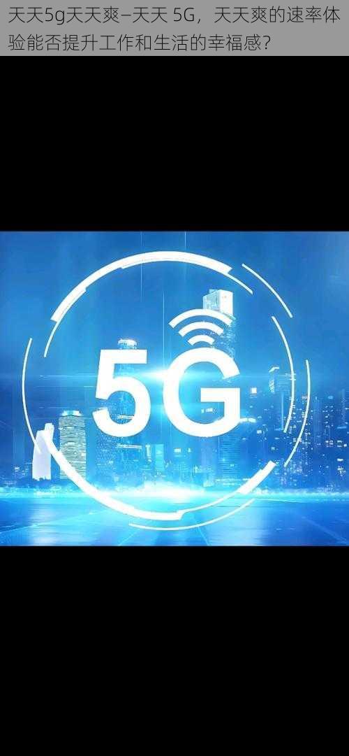 天天5g天天爽—天天 5G，天天爽的速率体验能否提升工作和生活的幸福感？