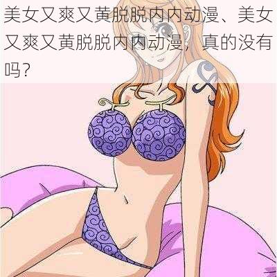 美女又爽又黄脱脱内内动漫、美女又爽又黄脱脱内内动漫，真的没有吗？