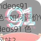 Videos91色—如何评价Videos91 色网站？