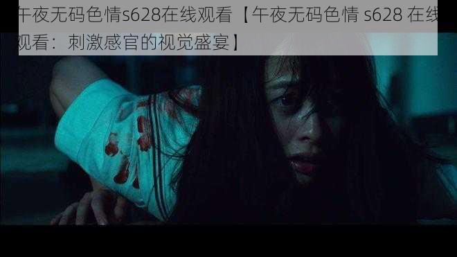 午夜无码色情s628在线观看【午夜无码色情 s628 在线观看：刺激感官的视觉盛宴】