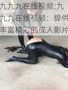 九九九在线视频;九九九在线视频：提供丰富精彩的成人影片