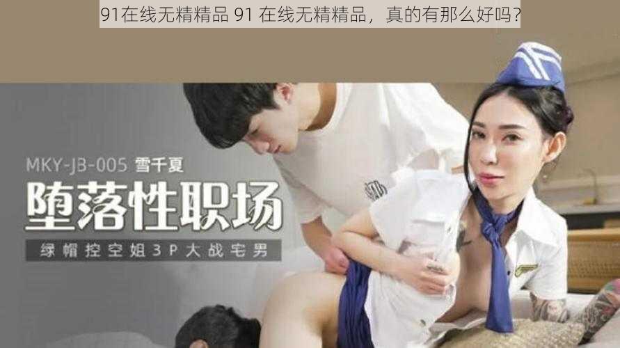 91在线无精精品 91 在线无精精品，真的有那么好吗？