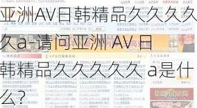 亚洲AV日韩精品久久久久久a-请问亚洲 AV 日韩精品久久久久久 a是什么？