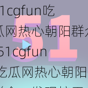 51cgfun吃瓜网热心朝阳群众-51cgfun 吃瓜网热心朝阳群众，发现惊天大秘密