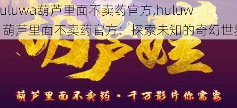 huluwa葫芦里面不卖药官方,huluwa 葫芦里面不卖药官方：探索未知的奇幻世界