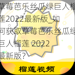 草莓芭乐丝瓜绿巨人榴莲2022最新版_如何获取草莓芭乐丝瓜绿巨人榴莲 2022 最新版？