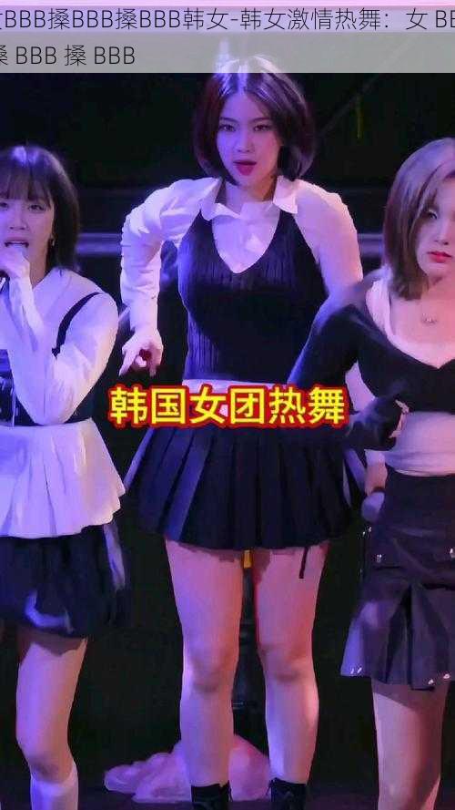 女BBB搡BBB搡BBB韩女-韩女激情热舞：女 BBB 搡 BBB 搡 BBB