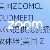 美国ZOOMCLOUDMEETINGS提供免费播放体验(美国 ZOOMCLOUDMEETINGS 提供免费播放体验，快来体验吧)