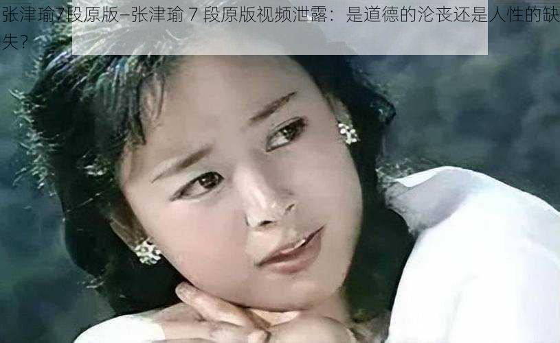 张津瑜7段原版—张津瑜 7 段原版视频泄露：是道德的沦丧还是人性的缺失？