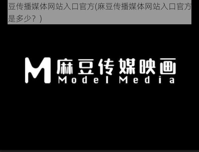 麻豆传播媒体网站入口官方(麻豆传播媒体网站入口官方网址是多少？)