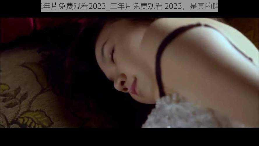 三年片免费观看2023_三年片免费观看 2023，是真的吗？