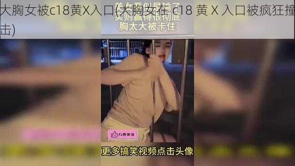 大胸女被c18黄X入口(大胸女在 c18 黄 X 入口被疯狂撞击)