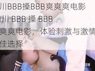 四川BBB搡BBB爽爽爽电影,四川 BBB 搡 BBB 爽爽爽电影，体验刺激与激情的绝佳选择