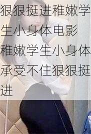 狠狠挺进稚嫩学生小身体电影 稚嫩学生小身体承受不住狠狠挺进