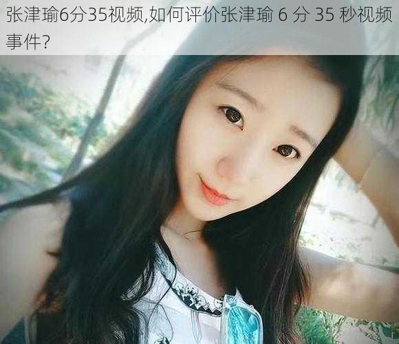 张津瑜6分35视频,如何评价张津瑜 6 分 35 秒视频事件？