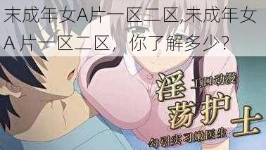 末成年女A片一区二区,未成年女 A 片一区二区，你了解多少？