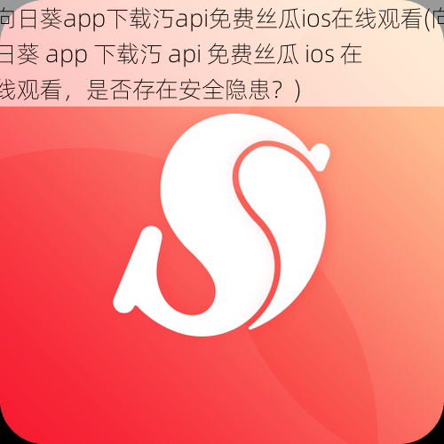 向日葵app下载汅api免费丝瓜ios在线观看(向日葵 app 下载汅 api 免费丝瓜 ios 在线观看，是否存在安全隐患？)