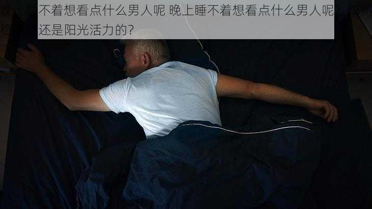 晚上睡不着想看点什么男人呢 晚上睡不着想看点什么男人呢？成熟稳重的还是阳光活力的？