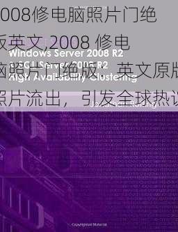 2008修电脑照片门绝版英文,2008 修电脑照片门绝版：英文原版照片流出，引发全球热议