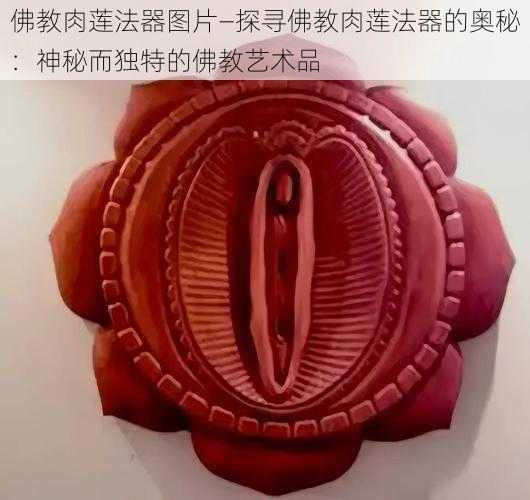 佛教肉莲法器图片—探寻佛教肉莲法器的奥秘：神秘而独特的佛教艺术品