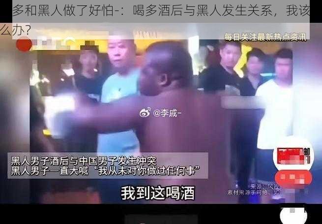 喝多和黑人做了好怕-：喝多酒后与黑人发生关系，我该怎么办？