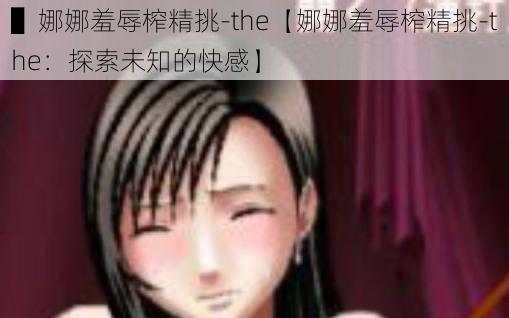 ▌娜娜羞辱榨精挑-the【娜娜羞辱榨精挑-the：探索未知的快感】