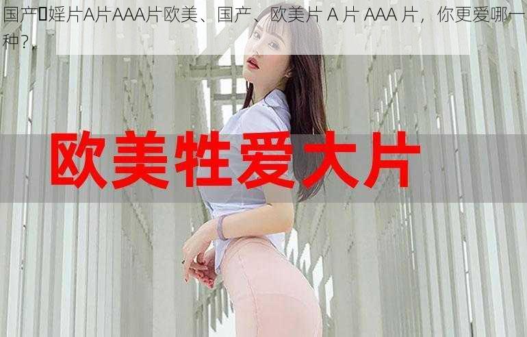 国产⋯婬片A片AAA片欧美、国产、欧美片 A 片 AAA 片，你更爱哪一种？