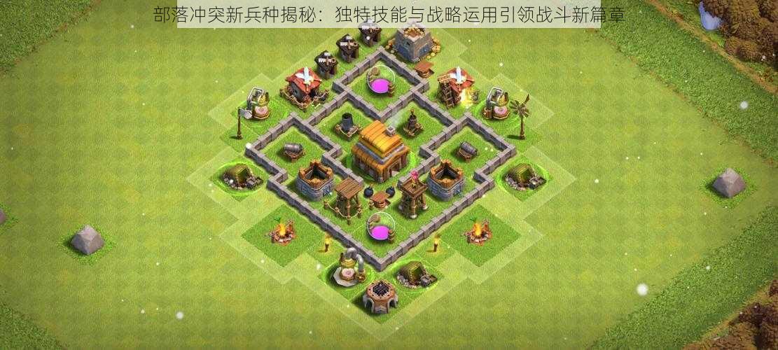 部落冲突新兵种揭秘:独特技能与战略运用引领战斗新篇章