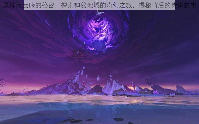 原神天云峠的秘密：探索神秘地域的奇幻之旅，揭秘背后的传说故事